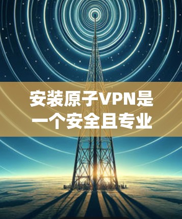 安装原子VPN是一个安全且专业的步骤,适合对互联网有较高信任度的用户。下面是一步-by-step的原子VPN安装教程 安装原子VPN是一个安全且专业的步骤,适合对互联网有较高信任度的用户。下面是一步-by-step的原子VPN安装教程