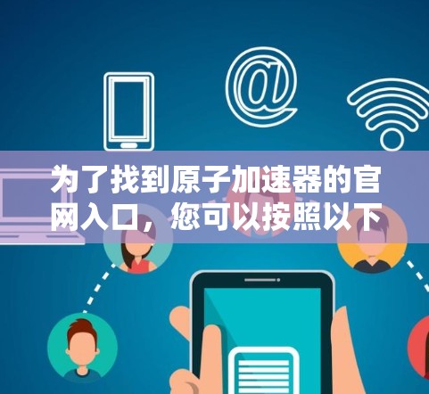 为了找到原子加速器的官网入口，您可以按照以下步骤操作