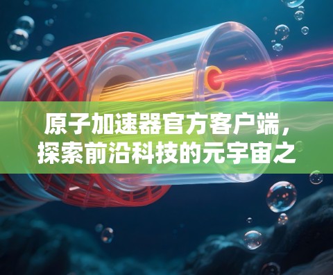 原子加速器官方客户端,探索前沿科技的元宇宙之旅 原子加速器官方客户端,探索前沿科技的元宇宙之旅