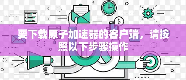 要下载原子加速器的客户端，请按照以下步骤操作