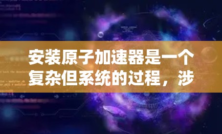 安装原子加速器是一个复杂但系统的过程,涉及多个步骤和工具。以下是一个详细的安装指南 安装原子加速器是一个复杂但系统的过程,涉及多个步骤和工具。以下是一个详细的安装指南