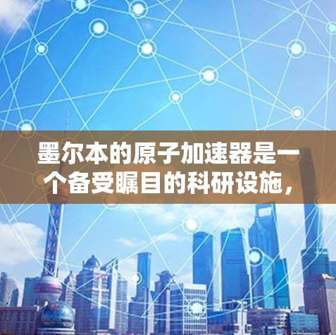 墨尔本的原子加速器是一个备受瞩目的科研设施,以其先进的技术和国际合作而闻名。以下是对该加速器的详细介绍 墨尔本的原子加速器是一个备受瞩目的科研设施,以其先进的技术和国际合作而闻名。以下是对该加速器的详细介绍