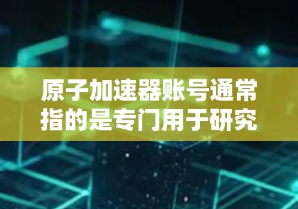 原子加速器账号通常指的是专门用于研究和加速原子或粒子的设备或平台。如果你需要帮助申请或使用该账号,请提供更多的上下文信息,以便我能够提供更具体的帮助。以下是一些可能的步骤和信息 原子加速器账号通常指的是专门用于研究和加速原子或粒子的设备或平台。如果你需要帮助申请或使用该账号,请提供更多的上下文信息,以便我能够提供更具体的帮助。以下是一些可能的步骤和信息