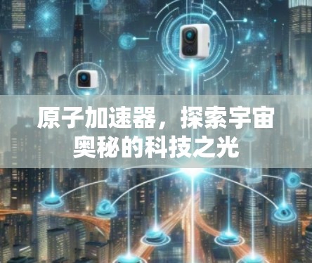 原子加速器,探索宇宙奥秘的科技之光 原子加速器,探索宇宙奥秘的科技之光