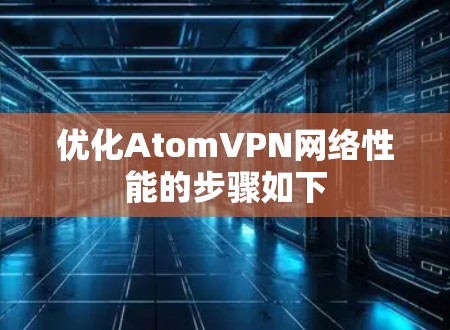 优化AtomVPN网络性能的步骤如下 优化AtomVPN网络性能的步骤如下