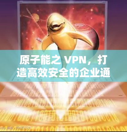 原子能之 VPN,打造高效安全的企业通信新标准 原子能之 VPN,打造高效安全的企业通信新标准