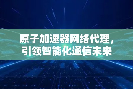 原子加速器网络代理，引领智能化通信未来