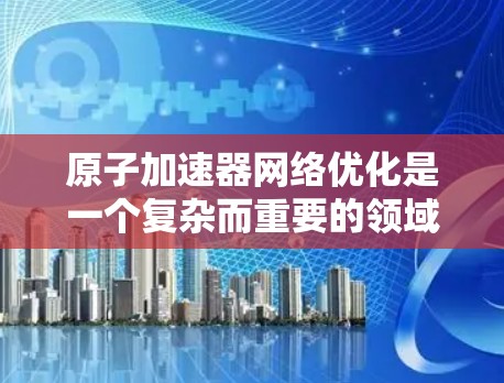 原子加速器网络优化是一个复杂而重要的领域,涉及多个关键参数的优化。以下是一些可能的优化方向和方法 原子加速器网络优化是一个复杂而重要的领域,涉及多个关键参数的优化。以下是一些可能的优化方向和方法