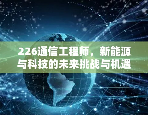 226通信工程师,新能源与科技的未来挑战与机遇 226通信工程师,新能源与科技的未来挑战与机遇
