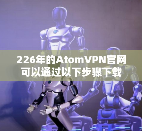 226年的AtomVPN官网可以通过以下步骤下载