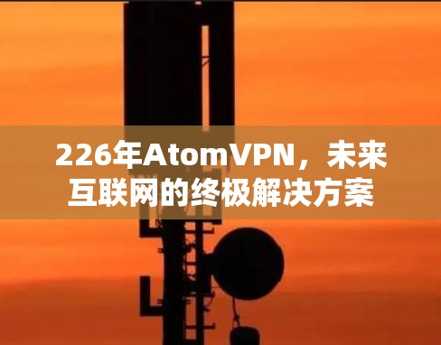 226年AtomVPN，未来互联网的终极解决方案