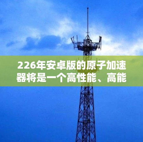 226年安卓版的原子加速器将是一个高性能、高能效的处理器，支持多核和多线程，适用于多种需求，特别是在处理轻度游戏、视频剪辑、AI模型训练和数据流处理等领域。以下是对该处理器的详细分析