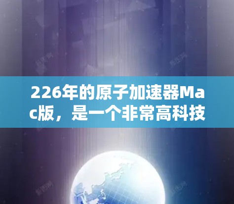 226年的原子加速器Mac版,是一个非常高科技和创新的产物,旨在实现超高速、超高的能级加速和高效的能量转换。以下是一些可能的设计思路和技术特点 226年的原子加速器Mac版,是一个非常高科技和创新的产物,旨在实现超高速、超高的能级加速和高效的能量转换。以下是一些可能的设计思路和技术特点