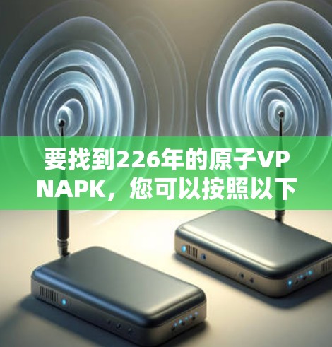 要找到226年的原子VPNAPK，您可以按照以下步骤进行