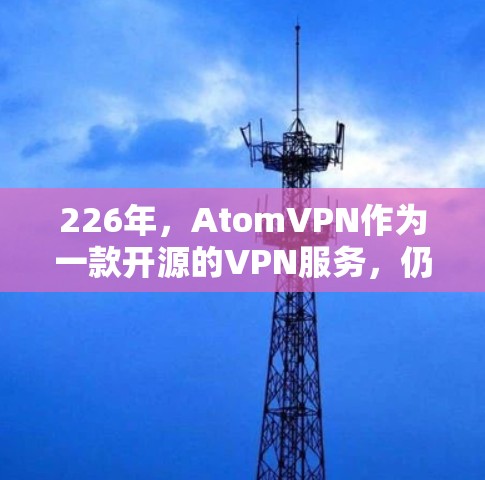226年,AtomVPN作为一款开源的VPN服务,仍然支持免费试用。AtomVPN的免费试用通常基于以下原因 226年,AtomVPN作为一款开源的VPN服务,仍然支持免费试用。AtomVPN的免费试用通常基于以下原因