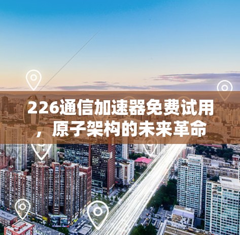 226通信加速器免费试用,原子架构的未来革命 226通信加速器免费试用,原子架构的未来革命