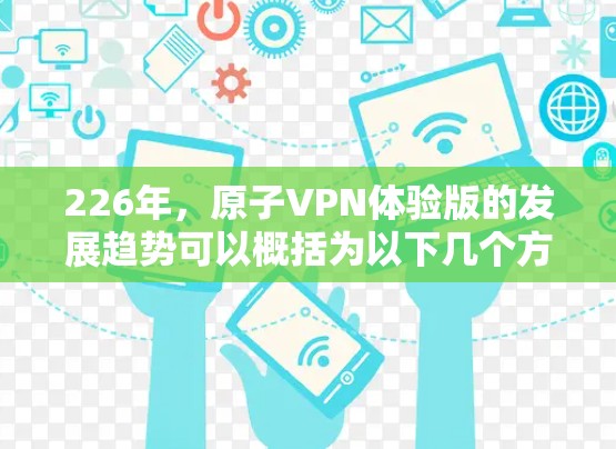 226年，原子VPN体验版的发展趋势可以概括为以下几个方面