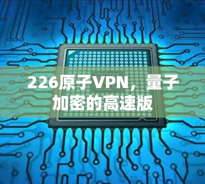226原子VPN,量子加密的高速版 226原子VPN,量子加密的高速版