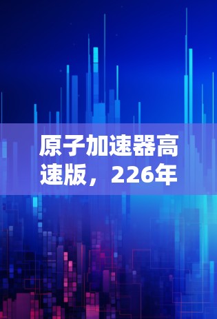 原子加速器高速版,226年的未来科技展望 原子加速器高速版,226年的未来科技展望