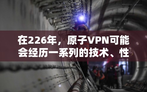 在226年,原子VPN可能会经历一系列的技术、性能和用户体验的改进,以进一步提升其安全性、效率性和用户友好度。以下是可能的改进方向 在226年,原子VPN可能会经历一系列的技术、性能和用户体验的改进,以进一步提升其安全性、效率性和用户友好度。以下是可能的改进方向
