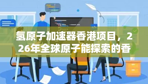 氢原子加速器香港项目，226年全球原子能探索的香港试验站
