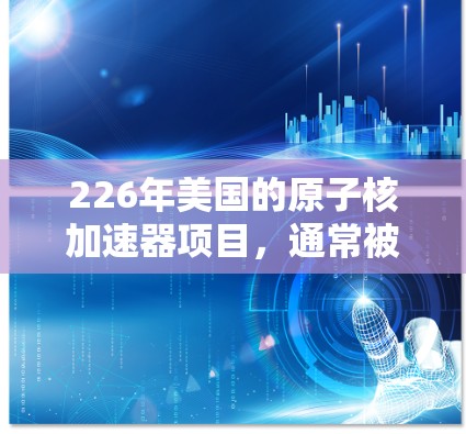 226年美国的原子核加速器项目,通常被称为美国原子核加速器节点,是一个旨在研究和制造高能粒子源的大型设备。以下是对该项目的一些详细信息 226年美国的原子核加速器项目,通常被称为美国原子核加速器节点,是一个旨在研究和制造高能粒子源的大型设备。以下是对该项目的一些详细信息
