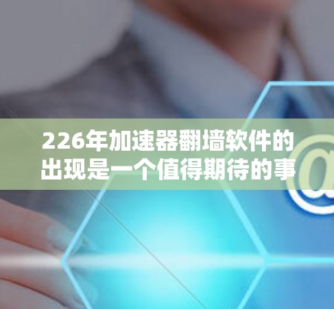 226年加速器翻墙软件的出现是一个值得期待的事件，尽管需要考虑到硬件、软件技术和用户需求的多重因素。以下是对这一事件的详细分析