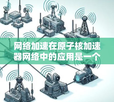 网络加速在原子核加速器网络中的应用是一个复杂而重要的领域，涵盖多个关键方面。以下是对该领域的概述和分析