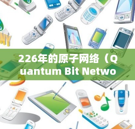 226年的原子网络（Quantum Bit Network,QBN）和低延迟的原子VPN（Atom VPN）是未来网络安全和通信领域的重要发展方向。以下是对这一技术的详细分析