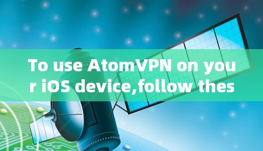 To use AtomVPN on your iOS device,follow these steps: