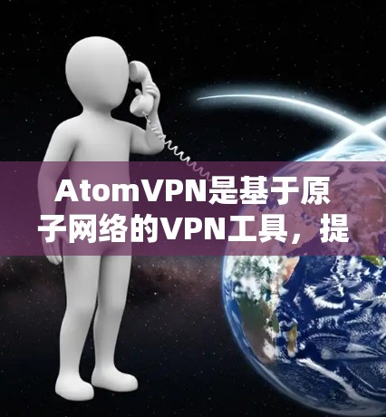 AtomVPN是基于原子网络的VPN工具,提供高速、安全的网络连接。以下是关于其免费试用的详细信息 AtomVPN是基于原子网络的VPN工具,提供高速、安全的网络连接。以下是关于其免费试用的详细信息