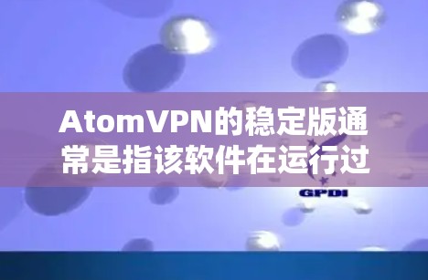 AtomVPN的稳定版通常是指该软件在运行过程中表现出良好的稳定性和可靠性，没有明显的问题或延迟。以下是对该稳定版的详细介绍