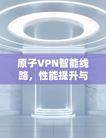 原子VPN智能线路，性能提升与安全保障
