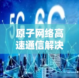 原子网络高速通信解决方案，从原子网络到未来连接的创新之路