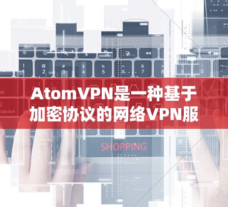 AtomVPN是一种基于加密协议的网络VPN服务,旨在为用户提供安全、匿名的访问体验。以下是一些关于AtomVPN匿名浏览的详细信息 AtomVPN是一种基于加密协议的网络VPN服务,旨在为用户提供安全、匿名的访问体验。以下是一些关于AtomVPN匿名浏览的详细信息
