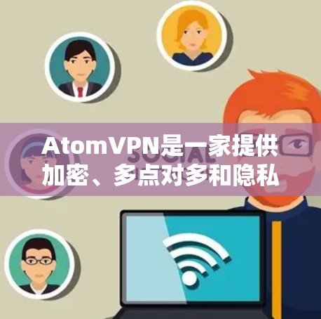 AtomVPN是一家提供加密、多点对多和隐私保护的VPN公司,适合个人用户和企业用户。以下是关于AtomVPN的详细分析 AtomVPN是一家提供加密、多点对多和隐私保护的VPN公司,适合个人用户和企业用户。以下是关于AtomVPN的详细分析