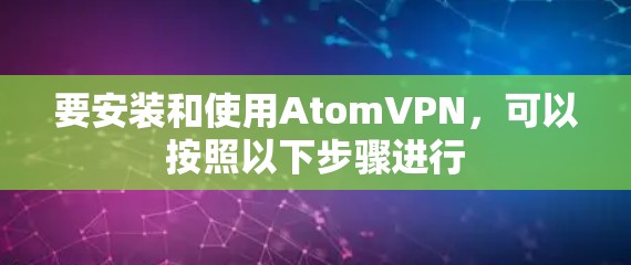 要安装和使用AtomVPN,可以按照以下步骤进行 要安装和使用AtomVPN,可以按照以下步骤进行
