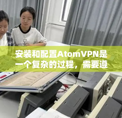 安装和配置AtomVPN是一个复杂的过程，需要遵循一定的步骤和安全规范。以下是一般性的步骤指南，适用于大多数AtomVPN的安装和配置