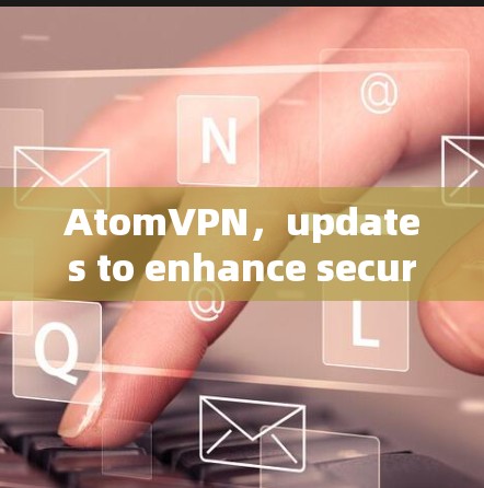 AtomVPN,updates to enhance security and connectivity AtomVPN,updates to enhance security and connectivity