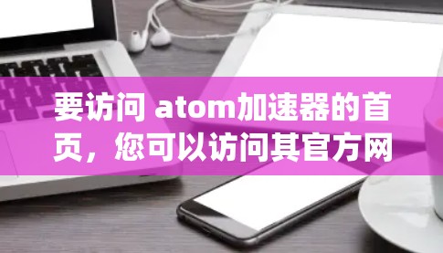 要访问 atom加速器的首页,您可以访问其官方网站https:www Atom Accelerator.com。以下是详细的步骤 要访问 atom加速器的首页,您可以访问其官方网站https:www Atom Accelerator.com。以下是详细的步骤