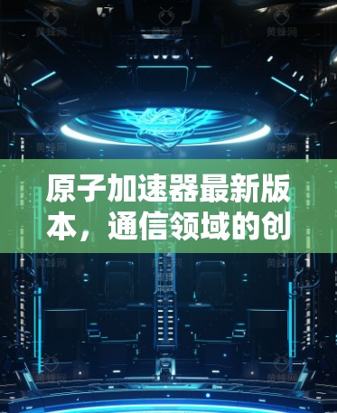 原子加速器最新版本，通信领域的创新与未来展望