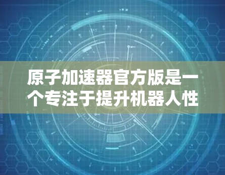 原子加速器官方版是一个专注于提升机器人性能的加速技术，尤其适合工业机器人、服务机器人和医疗机器人等场景。以下是对该技术的详细解析