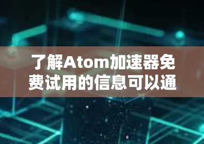 了解Atom加速器免费试用的信息可以通过以下步骤获取 了解Atom加速器免费试用的信息可以通过以下步骤获取