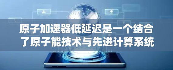 原子加速器低延迟是一个结合了原子能技术与先进计算系统的概念,旨在提高加速器的效率和减少延迟。以下是对此问题的详细分析 原子加速器低延迟是一个结合了原子能技术与先进计算系统的概念,旨在提高加速器的效率和减少延迟。以下是对此问题的详细分析