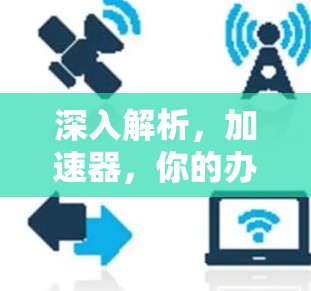深入解析,加速器,你的办公加速指南 深入解析,加速器,你的办公加速指南