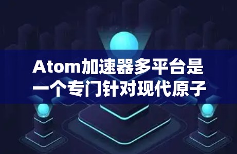 Atom加速器多平台是一个专门针对现代原子处理器设计的加速器，旨在支持多种操作系统和平台。以下是关于该主题的详细信息