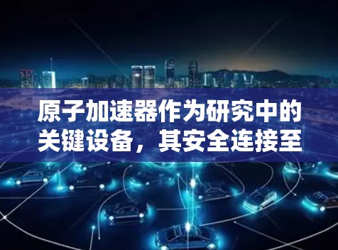 原子加速器作为研究中的关键设备，其安全连接至关重要。以下是关于原子加速器安全连接的详细分析