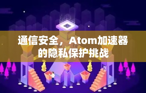 通信安全，Atom加速器的隐私保护挑战