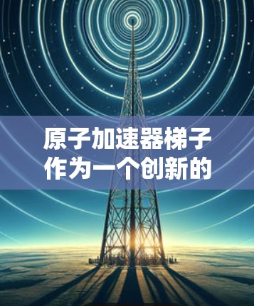 原子加速器梯子作为一个创新的设计概念，结合了原子物理和工程学的元素，旨在通过倾斜的框架帮助加速带电粒子。以下是对其设计和功能的详细分析