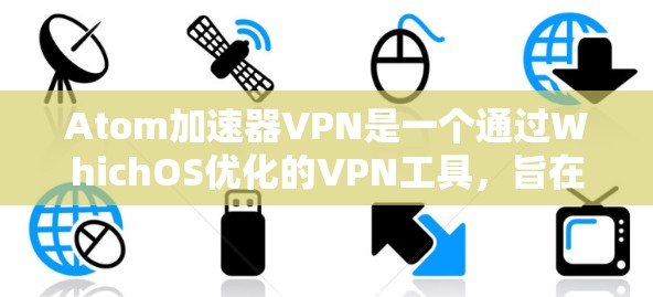 Atom加速器VPN是一个通过WhichOS优化的VPN工具，旨在通过加速技术提升VPN的性能和稳定性。以下是对该技术的详细总结